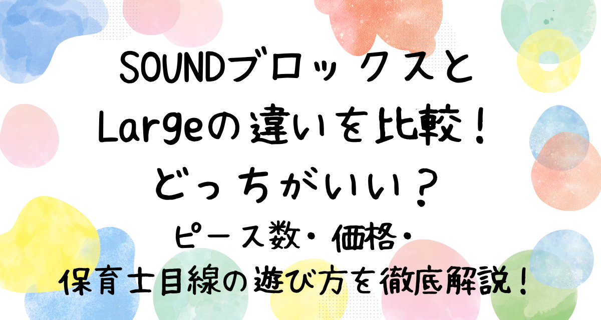 SOUNDブロックスとLargeの違いを比較！どっちがいい？ピース数・価格・保育士目線の遊び方を徹底解説！