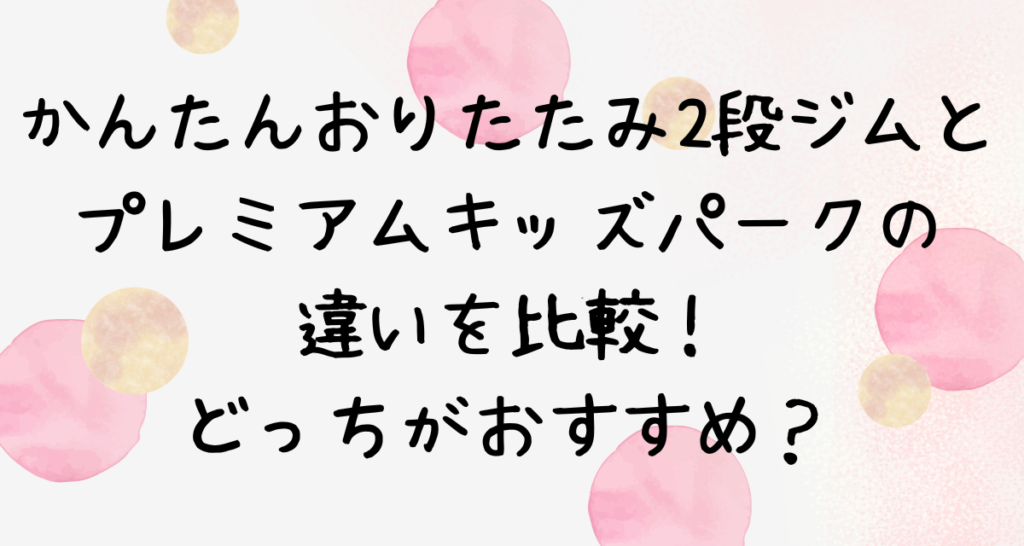 かんたんおりたたみ2段ジムとプレミアムキッズパークの違いを比較！どっちがおすすめ？