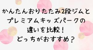 かんたんおりたたみ2段ジムとプレミアムキッズパークの違いを比較！どっちがおすすめ？