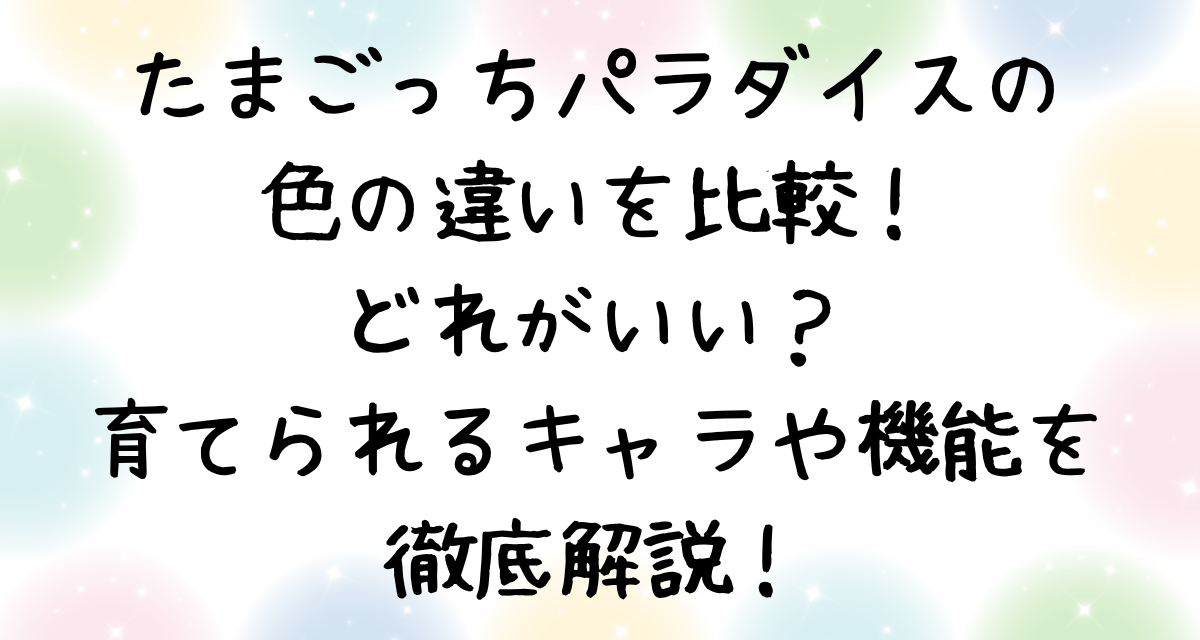 たまごっちパラダイスの色の違いを比較！どれがいい？育てられるキャラや機能を徹底解説！