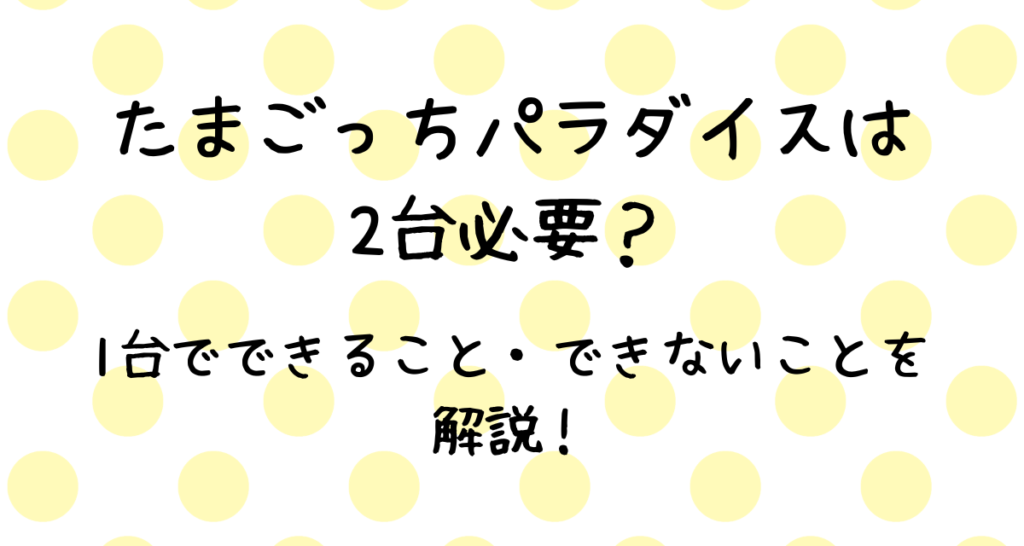 たまごっちパラダイスは2台必要？1台でできること・できないことを解説！