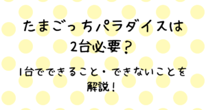 たまごっちパラダイスは2台必要？1台でできること・できないことを解説！