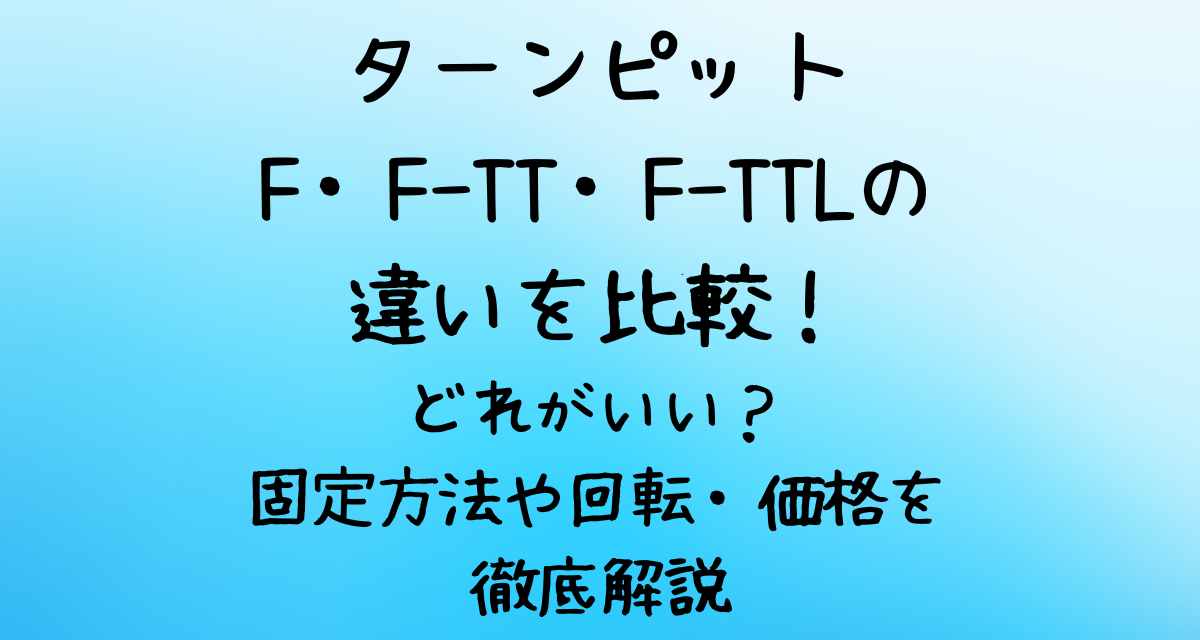 ターンピットF・F-TT・F-TTLの違いを比較！どれがいい？固定方法や回転・価格を徹底解説