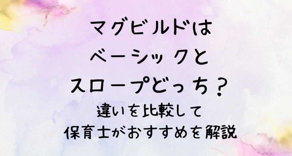 マグビルドはベーシックとスロープどっち？違いを比較して保育士がおすすめを解説