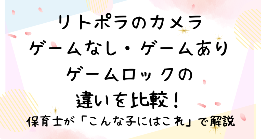 リトポラのゲームなし・ゲームあり・ゲームロックの違いを比較！保育士が「こんな子にはこれ」で解説