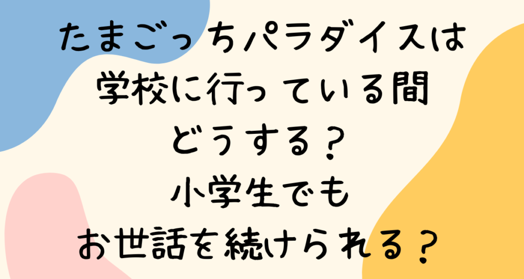 たまごっちパラダイスは学校に行っている間どうする？小学生でもお世話を続けられる？